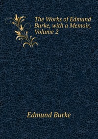 The Works of Edmund Burke, with a Memoir, Volume 2