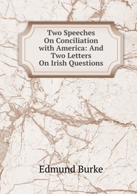 Two Speeches On Conciliation with America: And Two Letters On Irish Questions