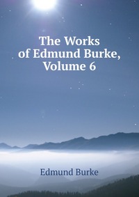 The Works of Edmund Burke, Volume 6