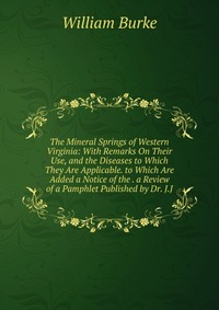 The Mineral Springs of Western Virginia: With Remarks On Their Use, and the Diseases to Which They Are Applicable. to Which Are Added a Notice of the . a Review of a Pamphlet Published by Dr