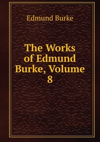 The Works of Edmund Burke, Volume 8