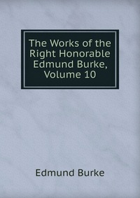 The Works of the Right Honorable Edmund Burke, Volume 10