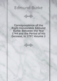 Correspondence of the Right Honourable Edmund Burke: Between the Year 1744 and the Period of His Decease, in 1797, Volume 2