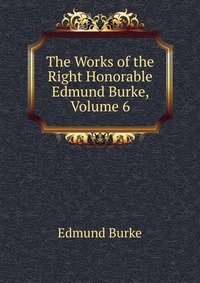 The Works of the Right Honorable Edmund Burke, Volume 6