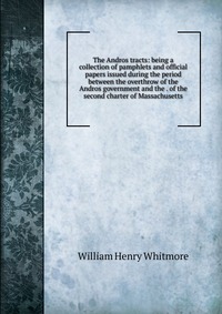 The Andros tracts: being a collection of pamphlets and official papers issued during the period between the overthrow of the Andros government and the . of the second charter of Massachusetts