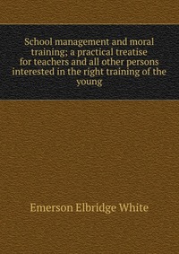 School management and moral training; a practical treatise for teachers and all other persons interested in the right training of the young