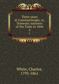 Three years in Constantinople; or, Domestic manners of the Turks in 1844