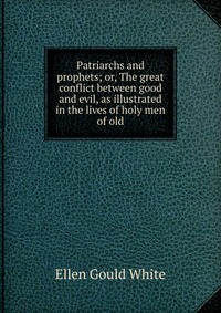 Patriarchs and prophets; or, The great conflict between good and evil, as illustrated in the lives of holy men of old