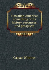 Hawaiian America; something of its history, resources, and prospects