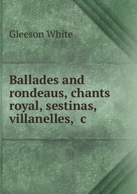 Ballades and rondeaus, chants royal, sestinas, villanelles, &c