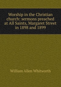 Worship in the Christian church: sermons preached at All Saints, Margaret Street in 1898 and 1899