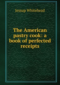 The American pastry cook: a book of perfected receipts