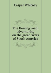 The flowing road; adventuring on the great rivers of South America