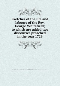 Sketches of the life and labours of the Rev. George Whitefield; to which are added two discourses preached in the year 1729