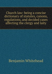 Church law: being a concise dictionary of statutes, canons, regulations, and decided cases affecting the clergy and laity