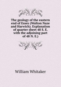 The geology of the eastern end of Essex (Walton Naze and Harwich). Explanation of quarter sheet 48 S. E. with the adjoining part of 48 N. E.)