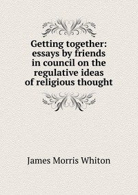 Getting together: essays by friends in council on the regulative ideas of religious thought