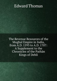 The Revenue Resources of the Mughal Empire in India, from A.D. 1593 to A.D. 1707: A Supplement to the Chronicles of the Pathan Kings of Dehli