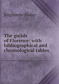 The guilds of Florence: with bibliographical and chronological tables