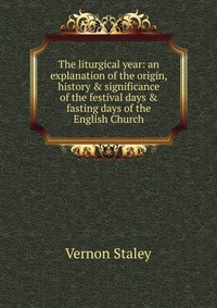 The liturgical year: an explanation of the origin, history & significance of the festival days & fasting days of the English Church