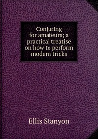 Conjuring for amateurs; a practical treatise on how to perform modern tricks