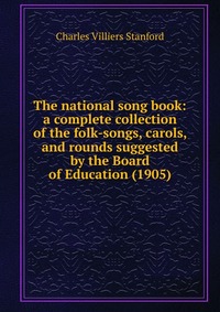 The national song book: a complete collection of the folk-songs, carols, and rounds suggested by the Board of Education (1905)