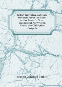 Select Narratives of Holy Women: From the Syro-Antiochene Or Sinai Palimpsest As Written Above the Old Syriac Gospels