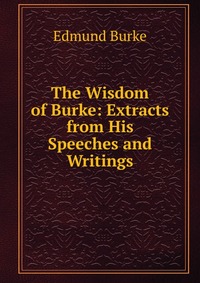 The Wisdom of Burke: Extracts from His Speeches and Writings