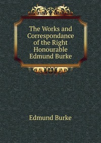 The Works and Correspondance of the Right Honourable Edmund Burke