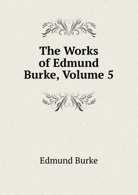 The Works of Edmund Burke, Volume 5