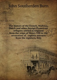 The history of the French, Walloon, Dutch and other foreign Protestant refugees settled in England from the reign of Henry VIII to the revocation of . copious extracts from the registers, lis