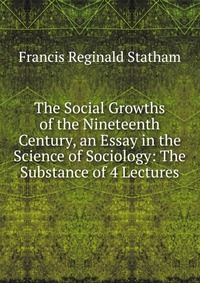 The Social Growths of the Nineteenth Century, an Essay in the Science of Sociology: The Substance of 4 Lectures