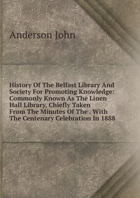 History Of The Belfast Library And Society For Promoting Knowledge: Commonly Known As The Linen Hall Library, Chiefly Taken From The Minutes Of The . With The Centenary Celebration In 1888