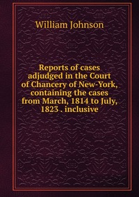 Reports of cases adjudged in the Court of Chancery of New-York, containing the cases from March, 1814 to July, 1823 . inclusive