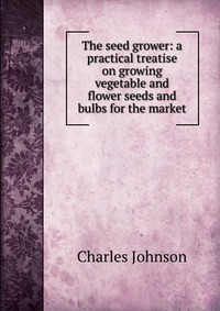 The seed grower: a practical treatise on growing vegetable and flower seeds and bulbs for the market