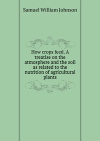 How crops feed. A treatise on the atmosphere and the soil as related to the nutrition of agricultural plants