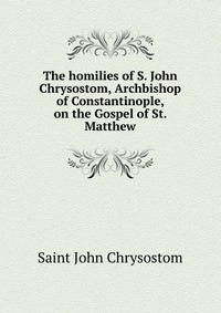 The homilies of S. John Chrysostom, Archbishop of Constantinople, on the Gospel of St. Matthew