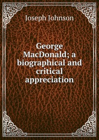 George MacDonald; a biographical and critical appreciation