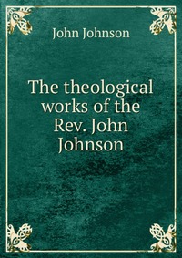 The theological works of the Rev. John Johnson