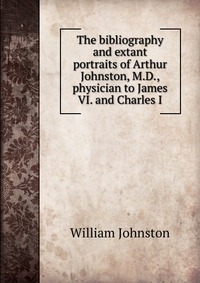 The bibliography and extant portraits of Arthur Johnston, M.D., physician to James VI. and Charles I