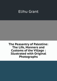 The Peasantry of Palestine: The Life, Manners and Customs of the Village : Illustrated with Original Photographs