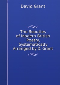 The Beauties of Modern British Poetry, Systematically Arranged by D. Grant