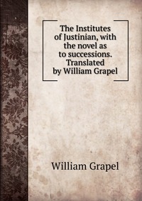 The Institutes of Justinian, with the novel as to successions. Translated by William Grapel