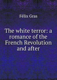 The white terror: a romance of the French Revolution and after