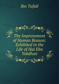 The Improvement of Human Reason: Exhibited in the Life of Hai Ebn Yokdhan