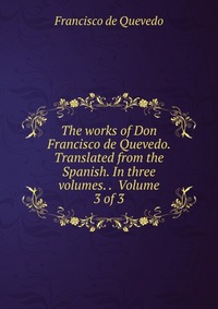 The works of Don Francisco de Quevedo. Translated from the Spanish. In three volumes. . Volume 3 of 3