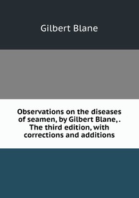 Observations on the diseases of seamen, by Gilbert Blane, . The third edition, with corrections and additions