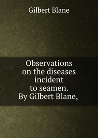 Observations on the diseases incident to seamen. By Gilbert Blane,