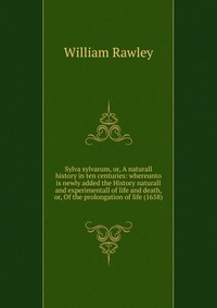 Sylva sylvarum, or, A naturall history in ten centuries: whereunto is newly added the History naturall and experimentall of life and death, or, Of the prolongation of life (1658)