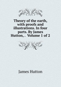 Theory of the earth, with proofs and illustrations. In four parts. By James Hutton, . Volume 1 of 2